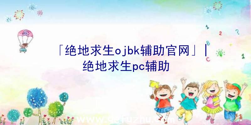 「绝地求生ojbk辅助官网」|绝地求生pc辅助